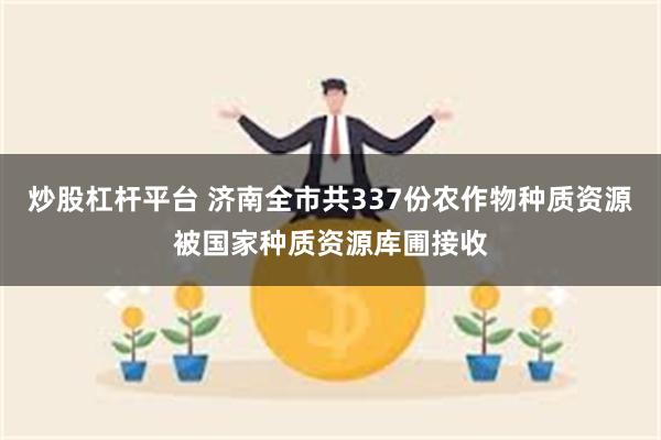 炒股杠杆平台 济南全市共337份农作物种质资源被国家种质资源库圃接收