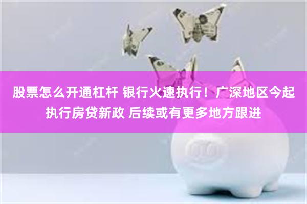 股票怎么开通杠杆 银行火速执行！广深地区今起执行房贷新政 后续或有更多地方跟进