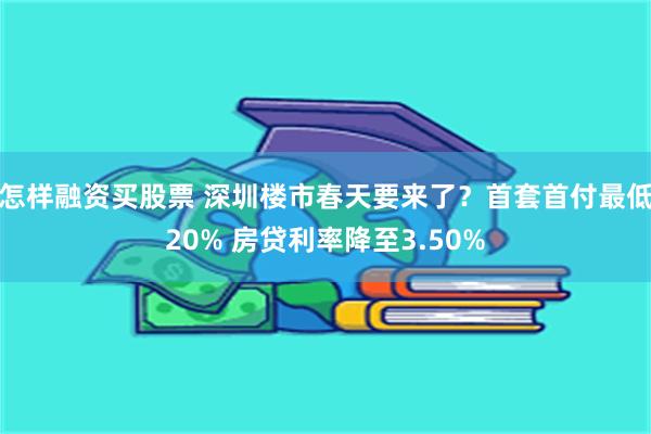 怎样融资买股票 深圳楼市春天要来了？首套首付最低20% 房贷利率降至3.50%