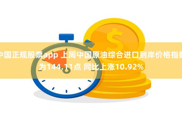 中国正规股票app 上周中国原油综合进口到岸价格指数为144.11点 同比上涨10.92%