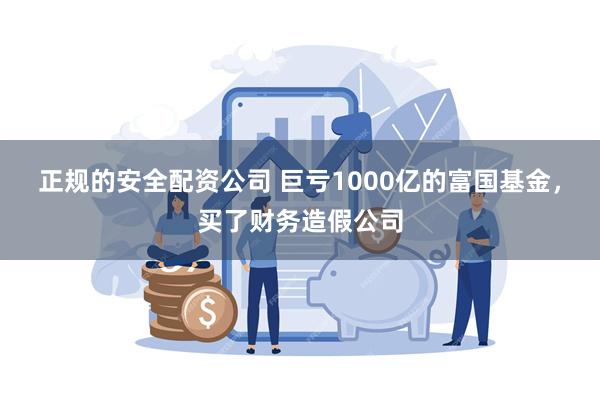 正规的安全配资公司 巨亏1000亿的富国基金，买了财务造假公司