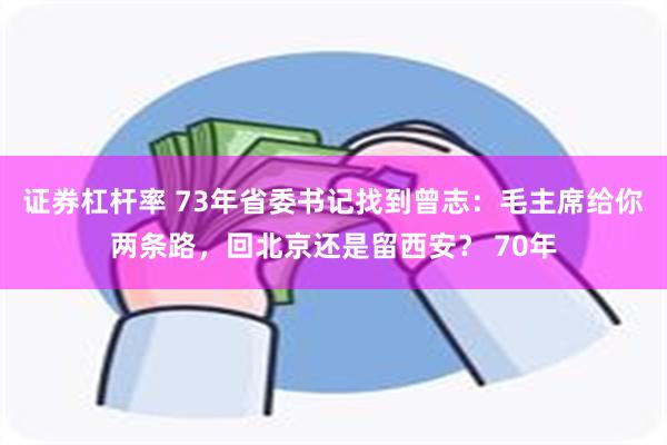 证券杠杆率 73年省委书记找到曾志：毛主席给你两条路，回北京还是留西安？ 70年