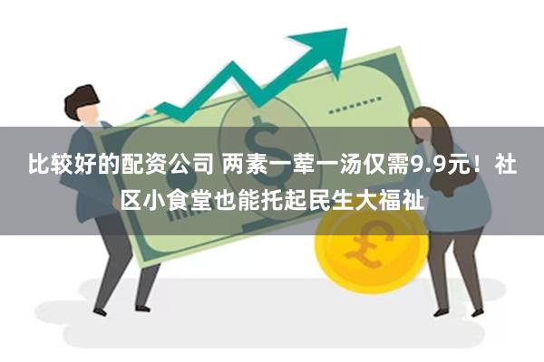 比较好的配资公司 两素一荤一汤仅需9.9元！社区小食堂也能托起民生大福祉