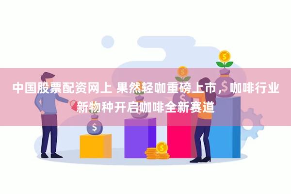 中国股票配资网上 果然轻咖重磅上市，咖啡行业新物种开启咖啡全新赛道