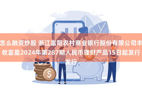 怎么融资炒股 浙江富阳农村商业银行股份有限公司丰收富盈2024年第287期人民币理财产品15日起发行