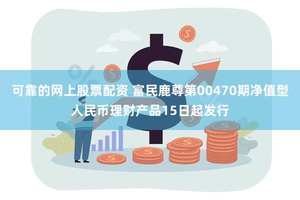 可靠的网上股票配资 富民鹿尊第00470期净值型人民币理财产品15日起发行