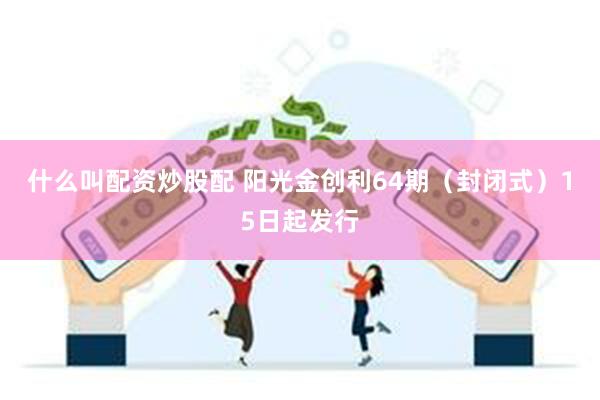 什么叫配资炒股配 阳光金创利64期（封闭式）15日起发行