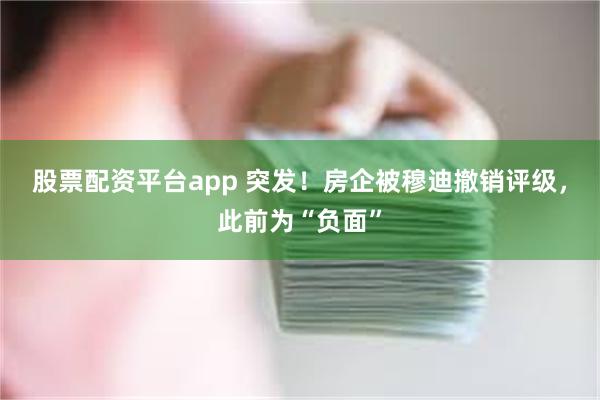 股票配资平台app 突发！房企被穆迪撤销评级，此前为“负面”