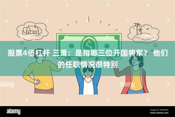 股票4倍杠杆 三萧：是指哪三位开国将军？ 他们的任职情况很特别