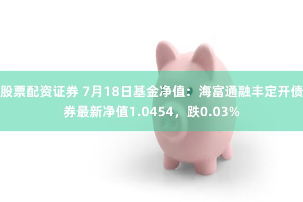 股票配资证券 7月18日基金净值：海富通融丰定开债券最新净值1.0454，跌0.03%