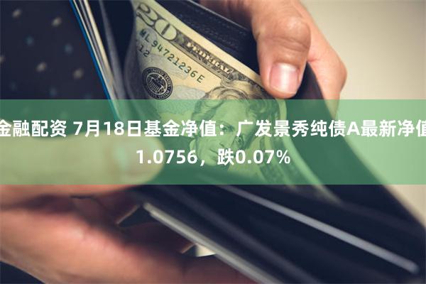 金融配资 7月18日基金净值：广发景秀纯债A最新净值1.0756，跌0.07%