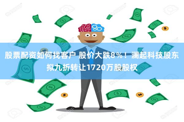 股票配资如何找客户 股价大跌8％！澜起科技股东拟九折转让1720万股股权