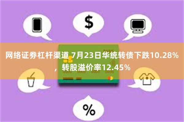 网络证劵杠杆渠道 7月23日华统转债下跌10.28%，转股溢价率12.45%