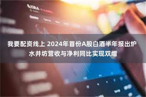 我要配资线上 2024年首份A股白酒半年报出炉 水井坊营收与净利同比实现双增