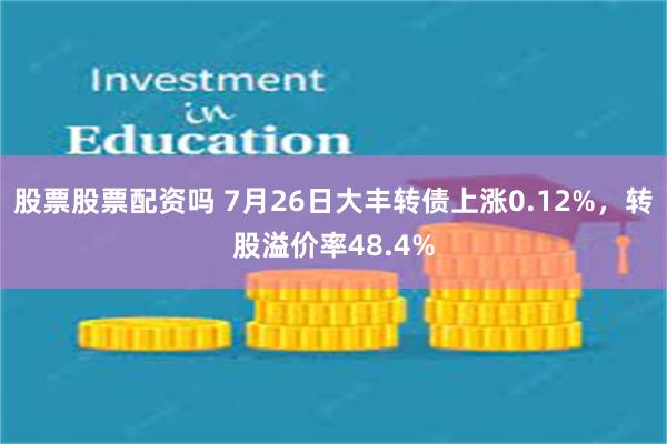 股票股票配资吗 7月26日大丰转债上涨0.12%，转股溢价率48.4%