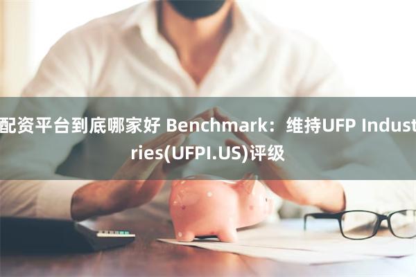 配资平台到底哪家好 Benchmark：维持UFP Industries(UFPI.US)评级