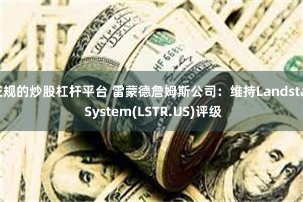 正规的炒股杠杆平台 雷蒙德詹姆斯公司：维持Landstar System(LSTR.US)评级