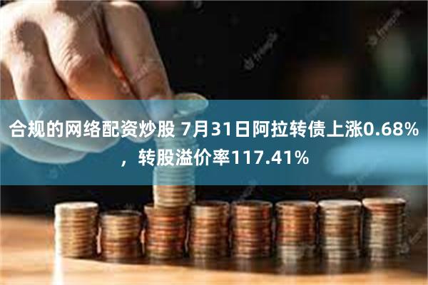 合规的网络配资炒股 7月31日阿拉转债上涨0.68%，转股溢价率117.41%