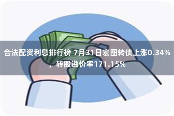 合法配资利息排行榜 7月31日宏图转债上涨0.34%，转股溢价率171.15%