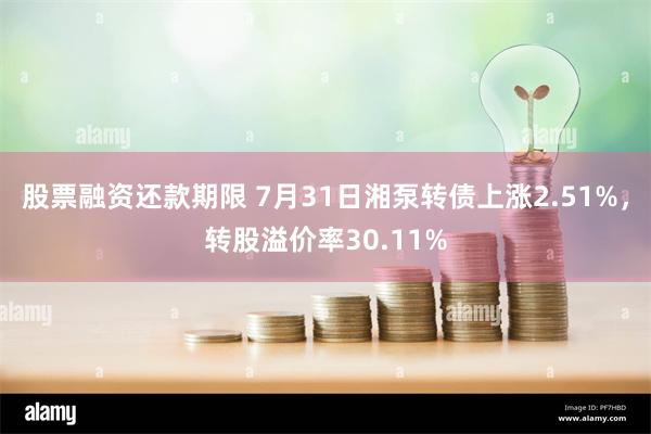 股票融资还款期限 7月31日湘泵转债上涨2.51%，转股溢价率30.11%