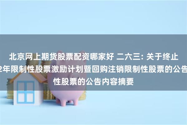 北京网上期货股票配资哪家好 二六三: 关于终止实施2022年限制性股票激励计划暨回购注销限制性股票的公告内容摘要