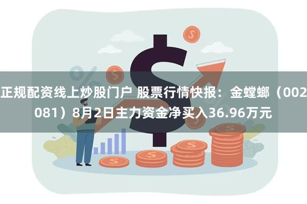 正规配资线上炒股门户 股票行情快报：金螳螂（002081）8月2日主力资金净买入36.96万元