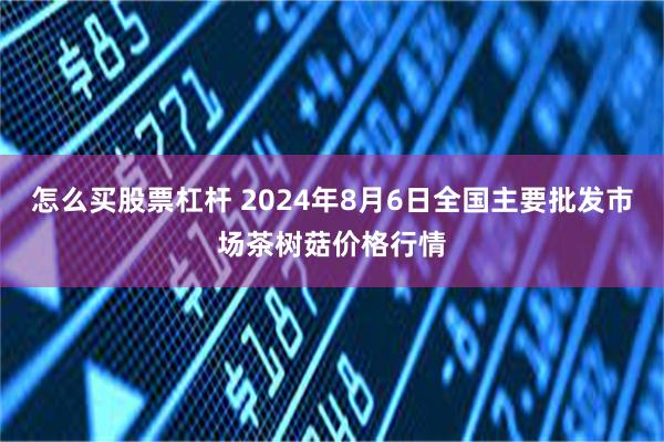 怎么买股票杠杆 2024年8月6日全国主要批发市场茶树菇价格行情