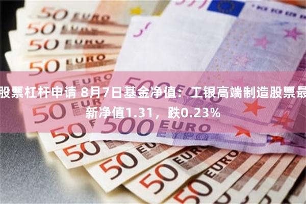 股票杠杆申请 8月7日基金净值：工银高端制造股票最新净值1.31，跌0.23%