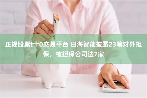 正规股票t十0交易平台 日海智能披露23笔对外担保，被担保公司达7家