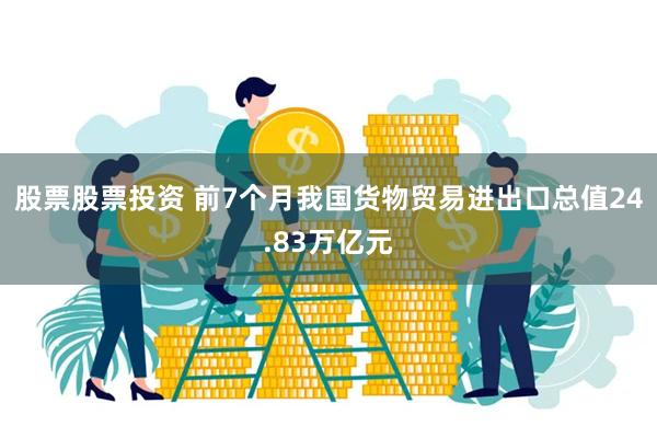 股票股票投资 前7个月我国货物贸易进出口总值24.83万亿元