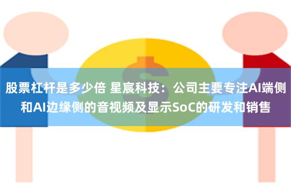 股票杠杆是多少倍 星宸科技：公司主要专注AI端侧和AI边缘侧的音视频及显示SoC的研发和销售