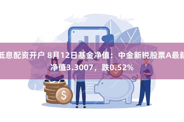 低息配资开户 8月12日基金净值：中金新锐股票A最新净值3.3007，跌0.52%