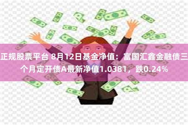 正规股票平台 8月12日基金净值：富国汇鑫金融债三个月定开债A最新净值1.0381，跌0.24%