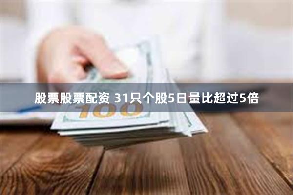 股票股票配资 31只个股5日量比超过5倍