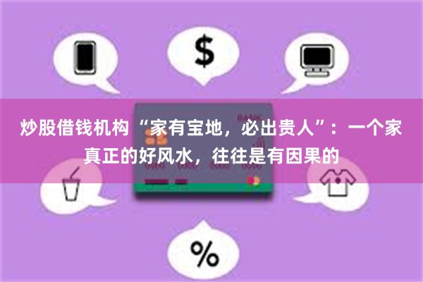 炒股借钱机构 “家有宝地，必出贵人”：一个家真正的好风水，往往是有因果的