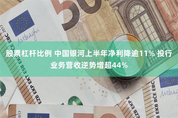 股票杠杆比例 中国银河上半年净利降逾11% 投行业务营收逆势增超44%