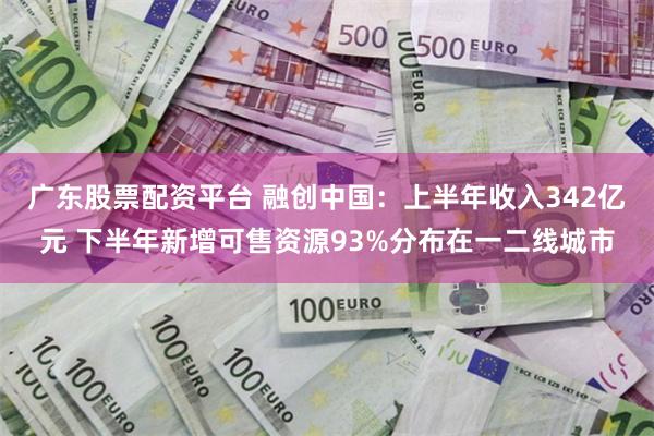 广东股票配资平台 融创中国：上半年收入342亿元 下半年新增可售资源93%分布在一二线城市