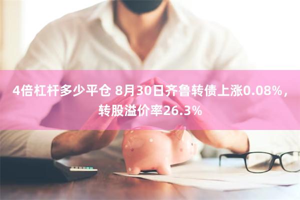 4倍杠杆多少平仓 8月30日齐鲁转债上涨0.08%，转股溢价率26.3%