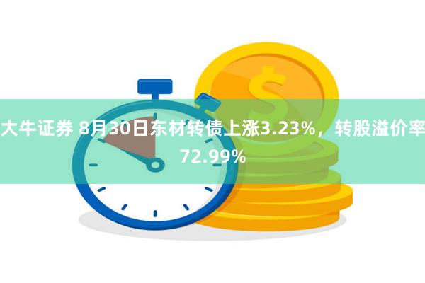 大牛证券 8月30日东材转债上涨3.23%，转股溢价率72.99%