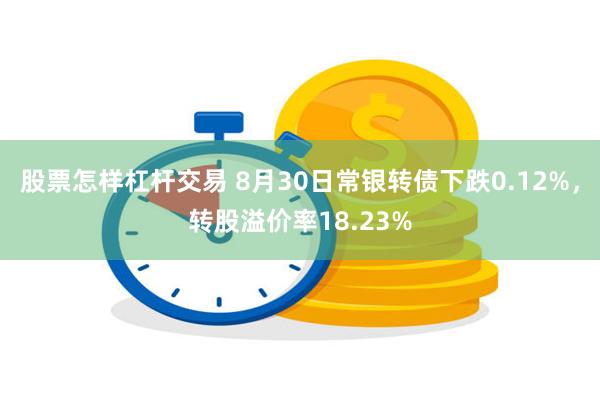 股票怎样杠杆交易 8月30日常银转债下跌0.12%，转股溢价率18.23%