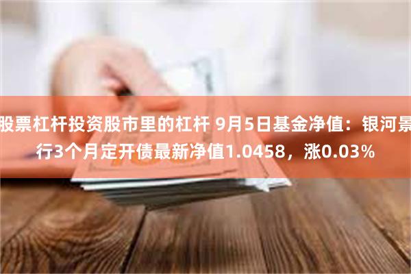 股票杠杆投资股市里的杠杆 9月5日基金净值：银河景行3个月定开债最新净值1.0458，涨0.03%