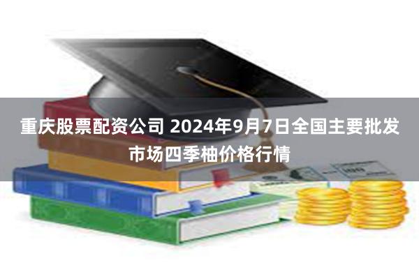 重庆股票配资公司 2024年9月7日全国主要批发市场四季柚价格行情