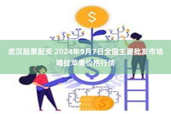 武汉股票配资 2024年9月7日全国主要批发市场嘎拉苹果价格行情