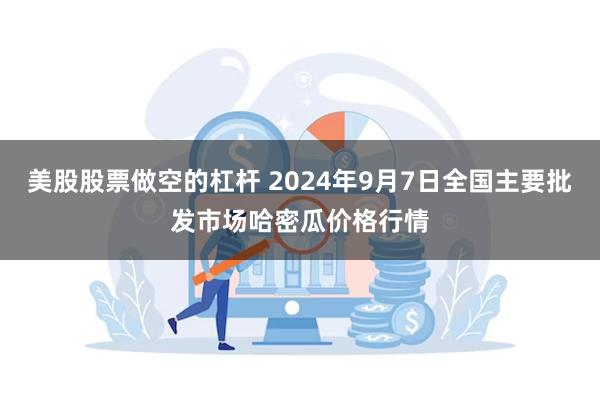 美股股票做空的杠杆 2024年9月7日全国主要批发市场哈密瓜价格行情