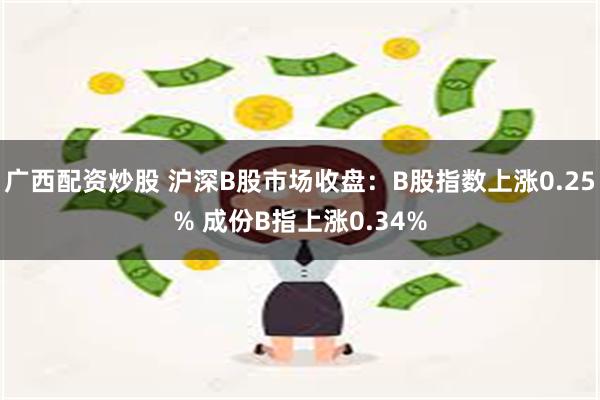 广西配资炒股 沪深B股市场收盘：B股指数上涨0.25% 成份B指上涨0.34%