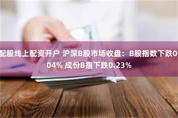 配股线上配资开户 沪深B股市场收盘：B股指数下跌0.04% 成份B指下跌0.23%