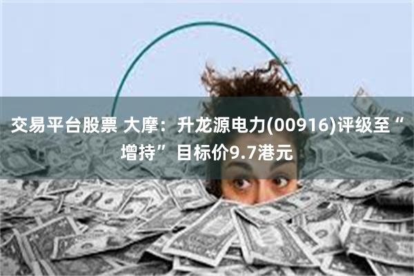 交易平台股票 大摩：升龙源电力(00916)评级至“增持” 目标价9.7港元