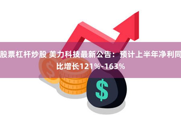 股票杠杆炒股 美力科技最新公告：预计上半年净利同比增长121%-163%