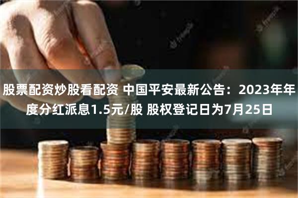 股票配资炒股看配资 中国平安最新公告：2023年年度分红派息1.5元/股 股权登记日为7月25日