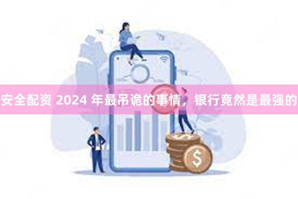 安全配资 2024 年最吊诡的事情，银行竟然是最强的